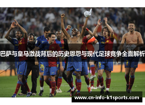 巴萨与皇马激战背后的历史恩怨与现代足球竞争全面解析