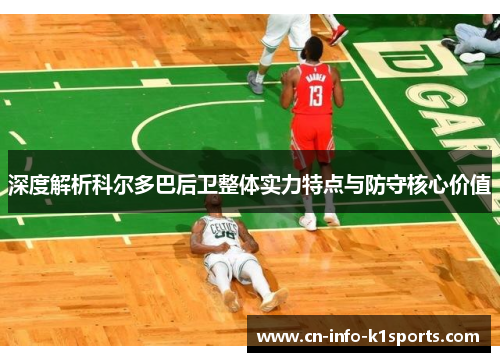 深度解析科尔多巴后卫整体实力特点与防守核心价值