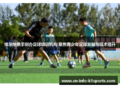 维尔纳携手创办足球培训机构 聚焦青少年足球发展与技术提升
