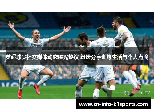 英超球员社交媒体动态曝光热议 纷纷分享训练生活与个人点滴