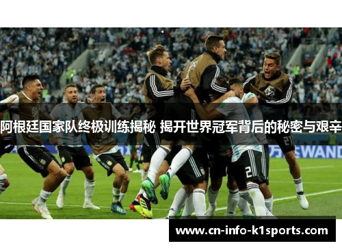 阿根廷国家队终极训练揭秘 揭开世界冠军背后的秘密与艰辛