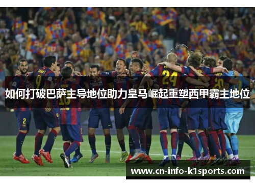 如何打破巴萨主导地位助力皇马崛起重塑西甲霸主地位