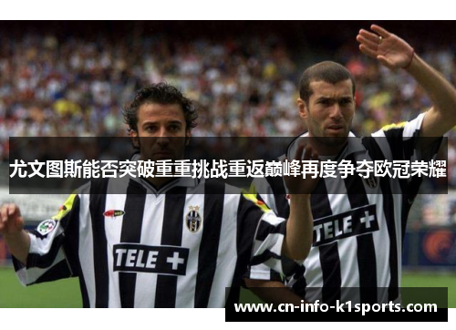 尤文图斯能否突破重重挑战重返巅峰再度争夺欧冠荣耀