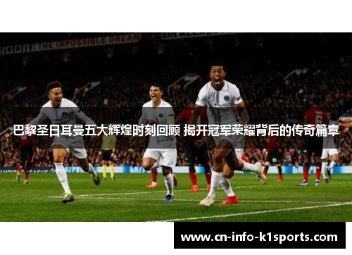 巴黎圣日耳曼五大辉煌时刻回顾 揭开冠军荣耀背后的传奇篇章