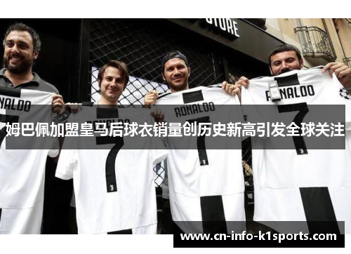 姆巴佩加盟皇马后球衣销量创历史新高引发全球关注