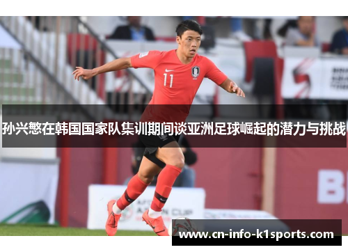 孙兴慜在韩国国家队集训期间谈亚洲足球崛起的潜力与挑战