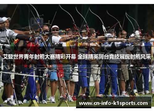 艾登世界青年射箭大赛精彩开幕 全球精英同台竞技展现射箭风采